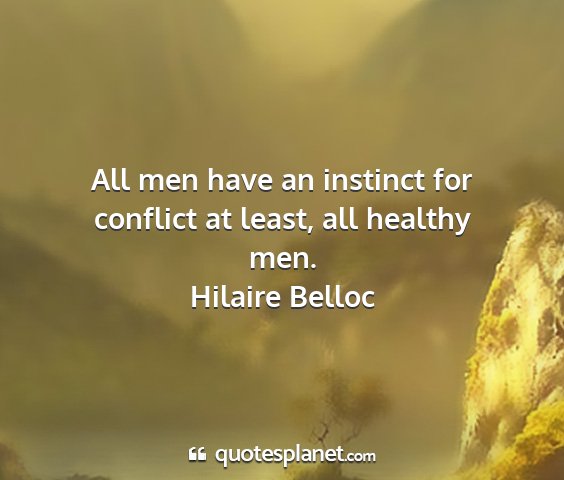 Hilaire belloc - all men have an instinct for conflict at least,...