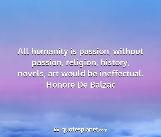 Honore de balzac - all humanity is passion; without passion,...