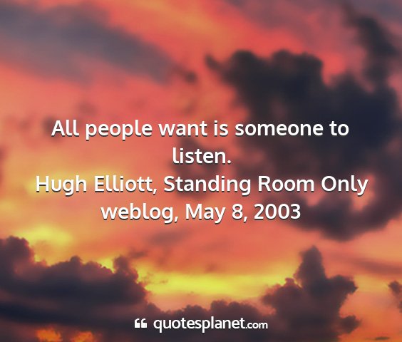 Hugh elliott, standing room only weblog, may 8, 2003 - all people want is someone to listen....