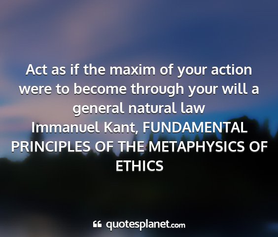Immanuel kant, fundamental principles of the metaphysics of ethics - act as if the maxim of your action were to become...