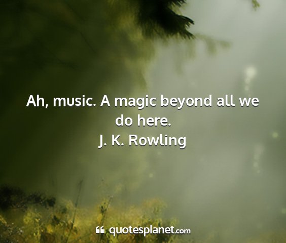 J. k. rowling - ah, music. a magic beyond all we do here....