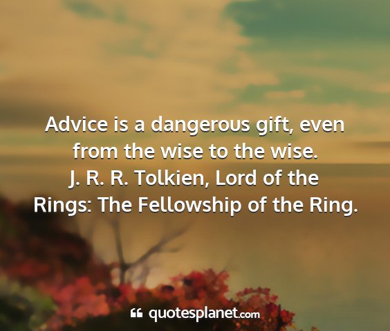 J. r. r. tolkien, lord of the rings: the fellowship of the ring. - advice is a dangerous gift, even from the wise to...