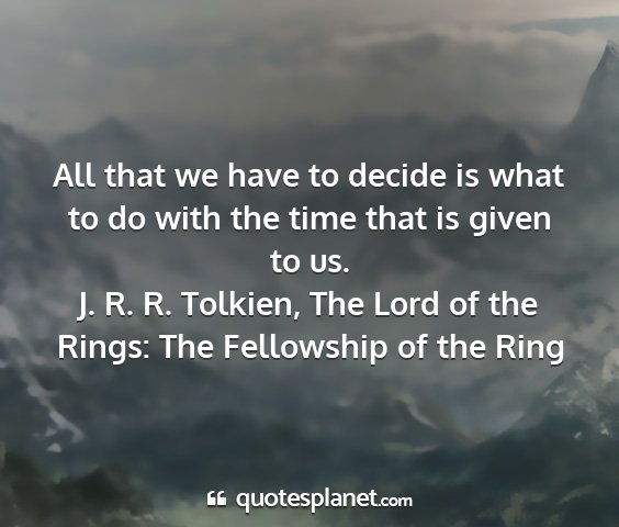 J. r. r. tolkien, the lord of the rings: the fellowship of the ring - all that we have to decide is what to do with the...