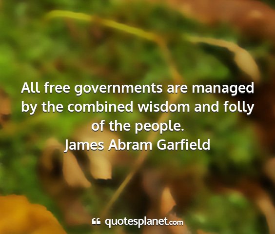 James abram garfield - all free governments are managed by the combined...