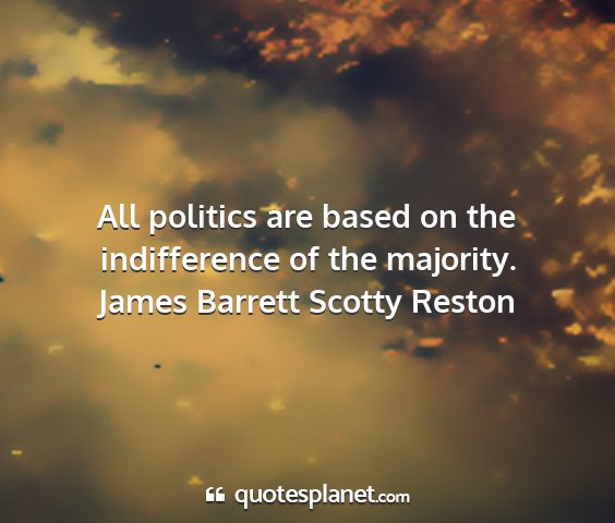 James barrett scotty reston - all politics are based on the indifference of the...