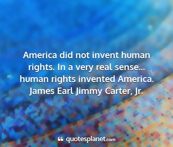 James earl jimmy carter, jr. - america did not invent human rights. in a very...