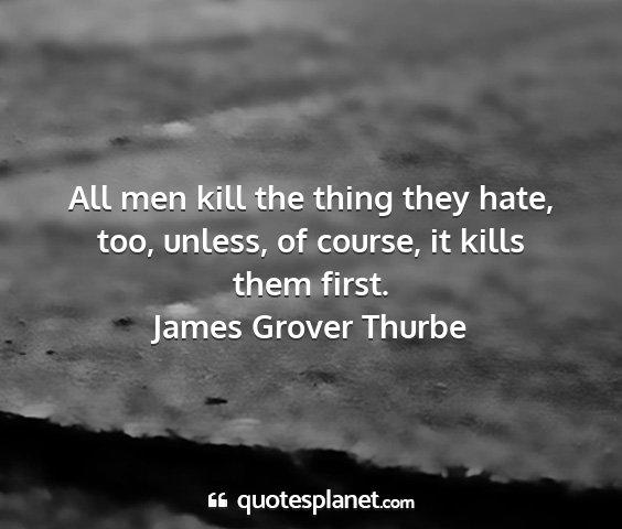 James grover thurbe - all men kill the thing they hate, too, unless, of...