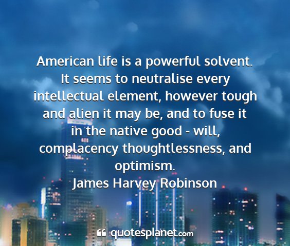 James harvey robinson - american life is a powerful solvent. it seems to...