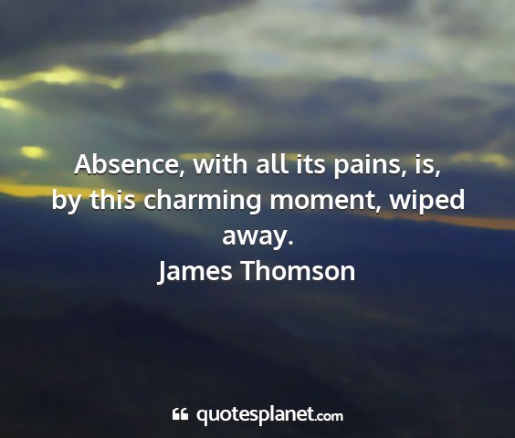 James thomson - absence, with all its pains, is, by this charming...