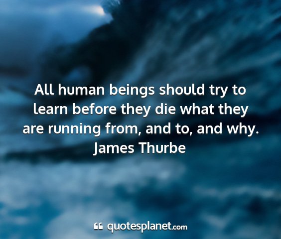 James thurbe - all human beings should try to learn before they...