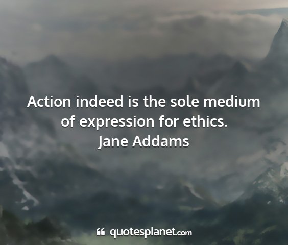 Jane addams - action indeed is the sole medium of expression...