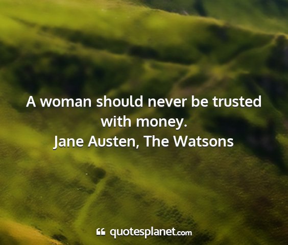 Jane austen, the watsons - a woman should never be trusted with money....