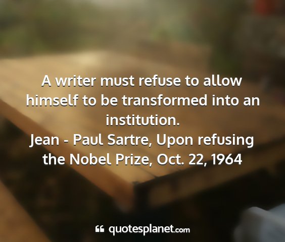 Jean - paul sartre, upon refusing the nobel prize, oct. 22, 1964 - a writer must refuse to allow himself to be...