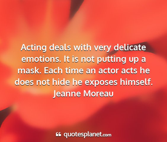 Jeanne moreau - acting deals with very delicate emotions. it is...
