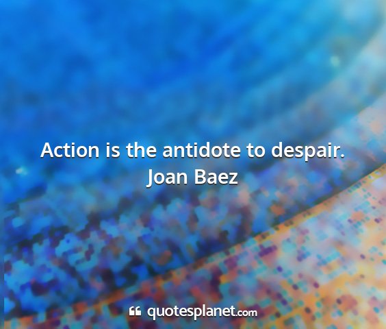 Joan baez - action is the antidote to despair....