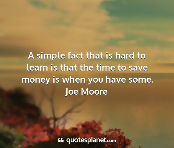 Joe moore - a simple fact that is hard to learn is that the...