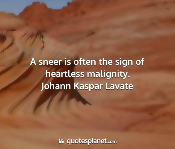 Johann kaspar lavate - a sneer is often the sign of heartless malignity....