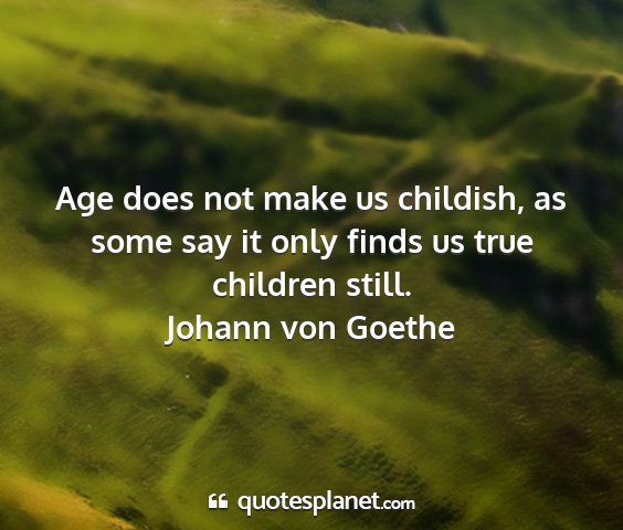 Johann von goethe - age does not make us childish, as some say it...