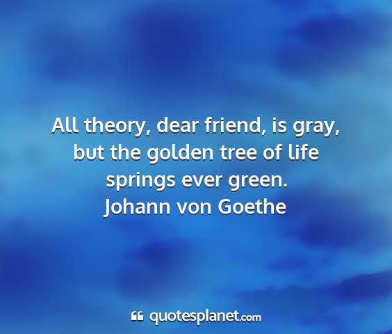 Johann von goethe - all theory, dear friend, is gray, but the golden...