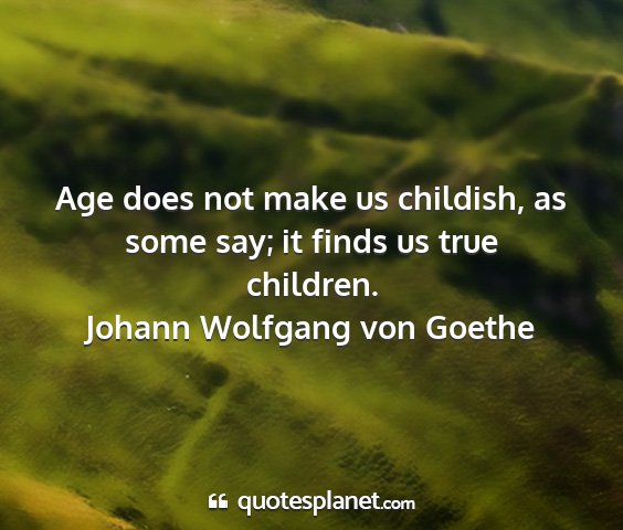 Johann wolfgang von goethe - age does not make us childish, as some say; it...