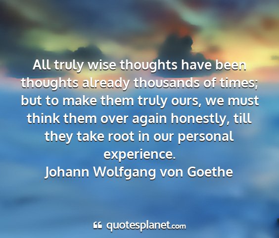 Johann wolfgang von goethe - all truly wise thoughts have been thoughts...