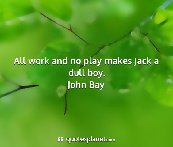John bay - all work and no play makes jack a dull boy....