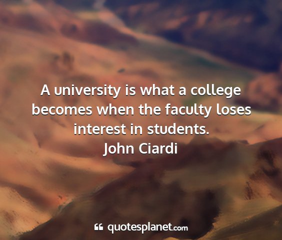 John ciardi - a university is what a college becomes when the...