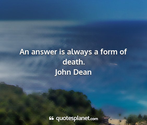 John dean - an answer is always a form of death....