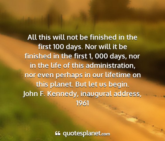 John f. kennedy, inaugural address, 1961 - all this will not be finished in the first 100...