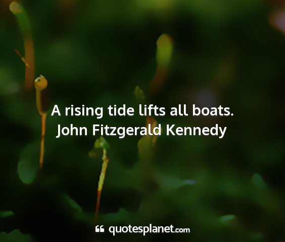 John fitzgerald kennedy - a rising tide lifts all boats....