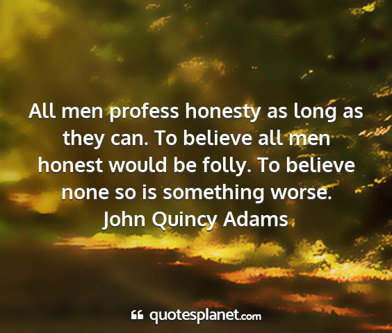 John quincy adams - all men profess honesty as long as they can. to...