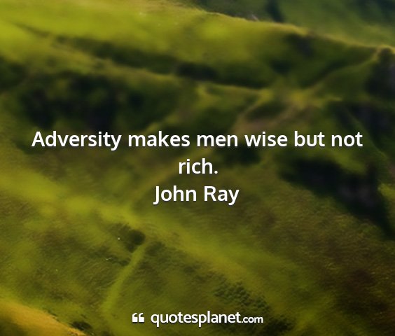 John ray - adversity makes men wise but not rich....