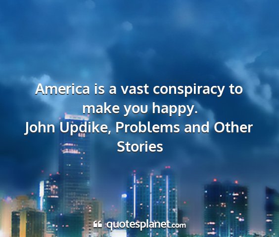 John updike, problems and other stories - america is a vast conspiracy to make you happy....