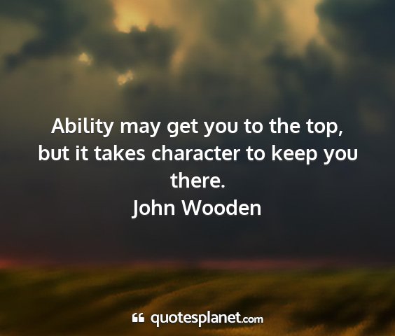 John wooden - ability may get you to the top, but it takes...