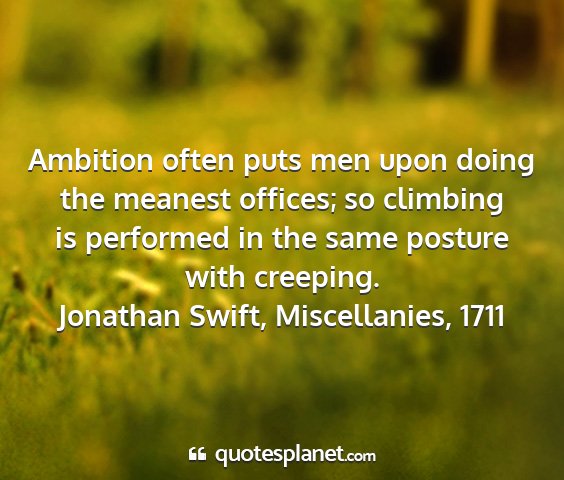 Jonathan swift, miscellanies, 1711 - ambition often puts men upon doing the meanest...