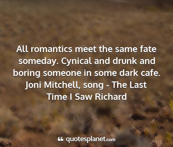 Joni mitchell, song - the last time i saw richard - all romantics meet the same fate someday. cynical...