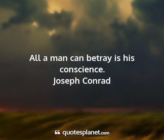 Joseph conrad - all a man can betray is his conscience....