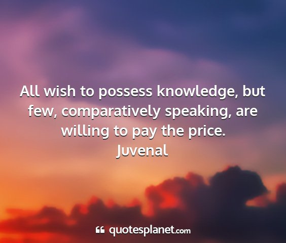 Juvenal - all wish to possess knowledge, but few,...