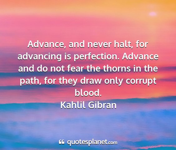 Kahlil gibran - advance, and never halt, for advancing is...