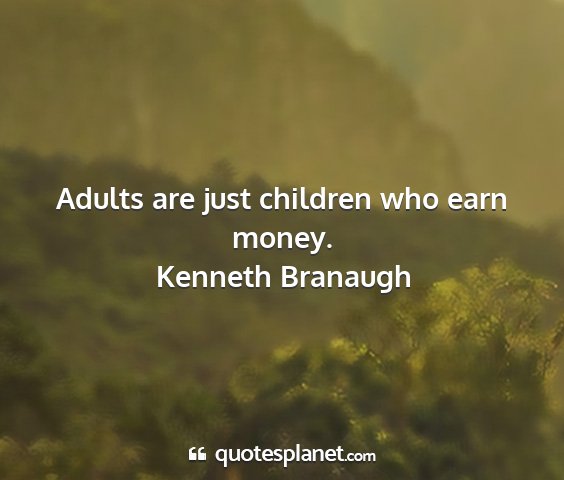 Kenneth branaugh - adults are just children who earn money....