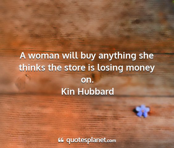 Kin hubbard - a woman will buy anything she thinks the store is...