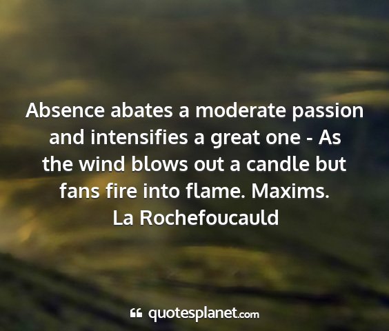La rochefoucauld - absence abates a moderate passion and intensifies...