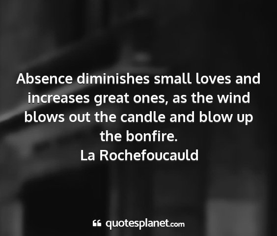 La rochefoucauld - absence diminishes small loves and increases...
