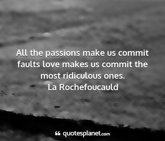 La rochefoucauld - all the passions make us commit faults love makes...