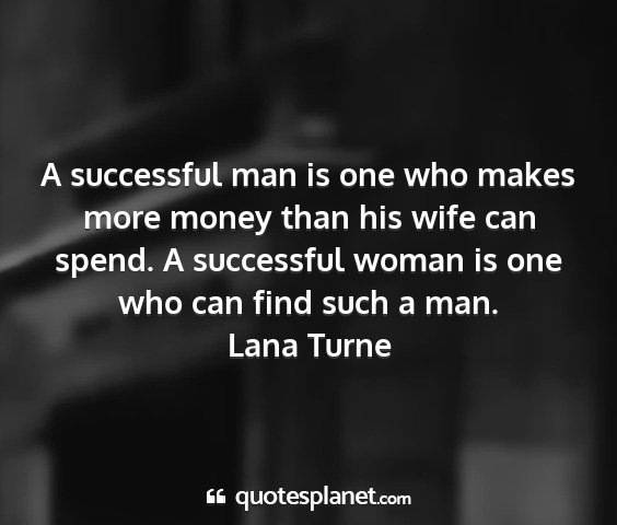Lana turne - a successful man is one who makes more money than...