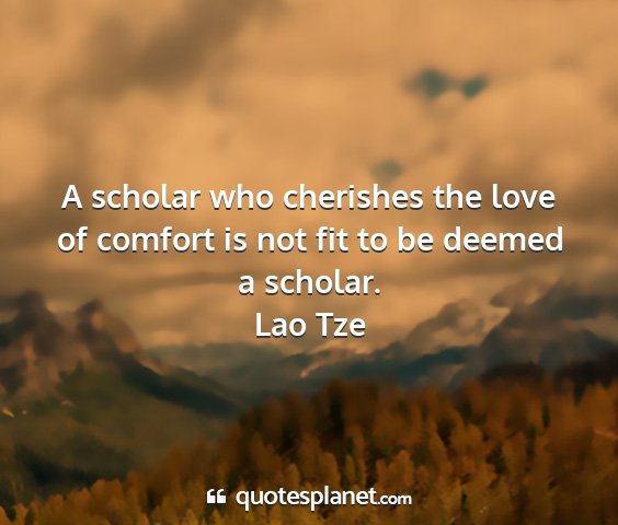 Lao tze - a scholar who cherishes the love of comfort is...