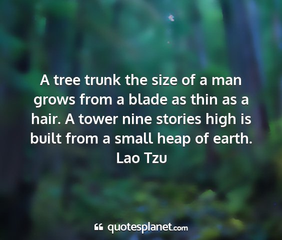 Lao tzu - a tree trunk the size of a man grows from a blade...