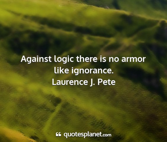 Laurence j. pete - against logic there is no armor like ignorance....