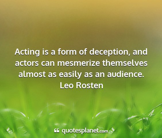 Leo rosten - acting is a form of deception, and actors can...