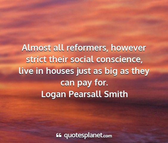 Logan pearsall smith - almost all reformers, however strict their social...